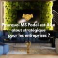 Pourquoi MS Padel est-il un atout stratégique pour votre entreprise ?